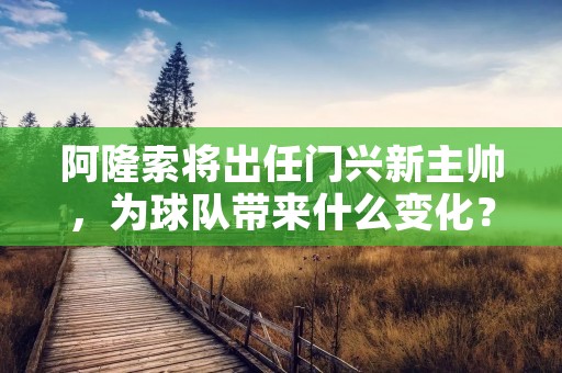 阿隆索将出任门兴新主帅,为球队带来什么变化? 阿隆索将出任门兴新主帅,为球队带来什么变化?