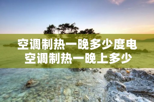 空调制热一晚多少度电 空调制热一晚上多少钱电费 空调制热一晚多少度电 空调制热一晚上多少钱电费