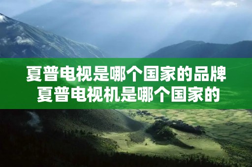 夏普电视是哪个国家的品牌 夏普电视机是哪个国家的