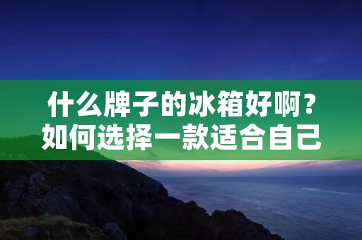 什么牌子的冰箱好啊?如何选择一款适合自己的冰箱? 什么牌子的冰箱好啊?如何选择一款适合自己的冰箱?