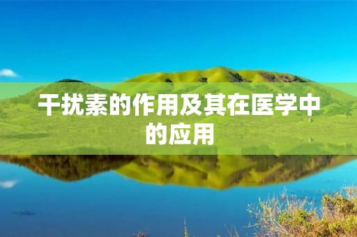 干扰素的作用及其在医学中的应用
