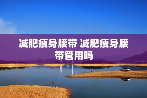 减肥瘦身腰带 减肥瘦身腰带管用吗