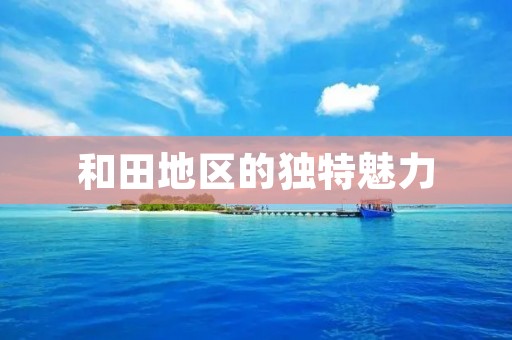 和田地区的独特魅力