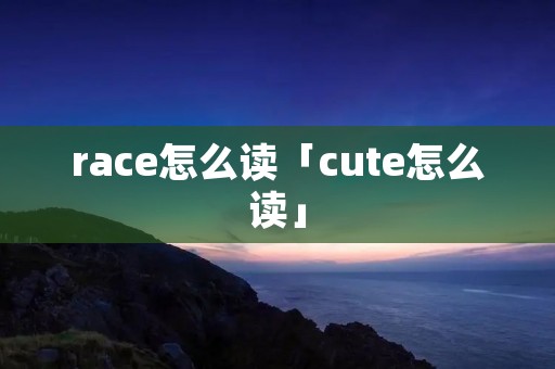 race怎么读「cute怎么读」