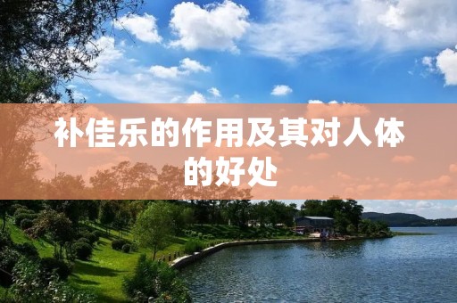 补佳乐的作用及其对人体的好处 补佳乐的作用及其对人体的好处