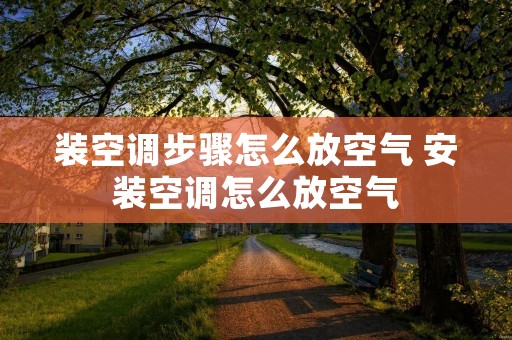 装空调步骤怎么放空气 安装空调怎么放空气