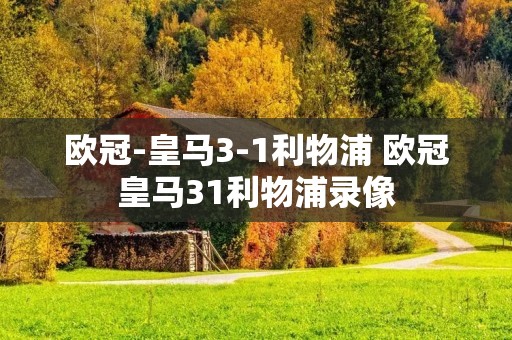 欧冠-皇马3-1利物浦 欧冠皇马31利物浦录像