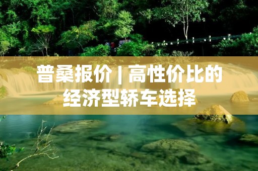 普桑报价 | 高性价比的经济型轿车选择 普桑报价 | 高性价比的经济型轿车选择