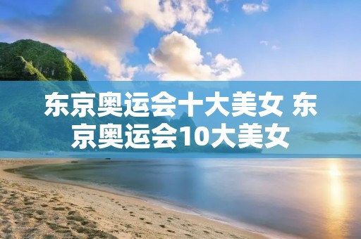 东京奥运会十大美女 东京奥运会10大美女 东京奥运会十大美女 东京奥运会10大美女