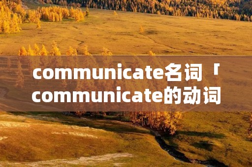 communicate名词「communicate的动词和名词」 communicate名词「communicate的动词和名词」