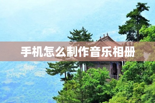 手机怎么制作音乐相册 手机怎么制作音乐相册