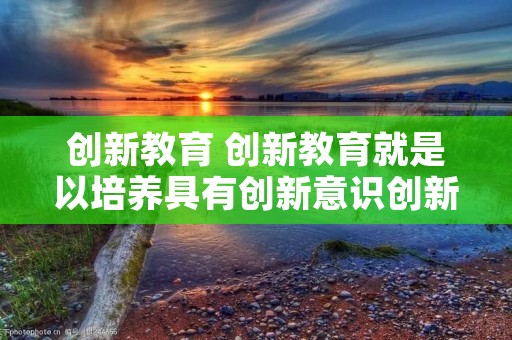 创新教育 创新教育就是以培养具有创新意识创新精神