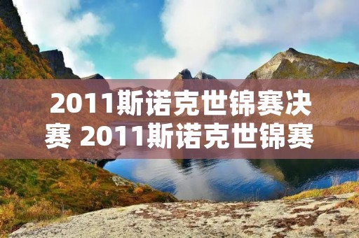 2011斯诺克世锦赛决赛 2011斯诺克世锦赛决赛希金斯1815特鲁姆普 2011斯诺克世锦赛决赛 2011斯诺克世锦赛决赛希金斯1815特鲁姆普