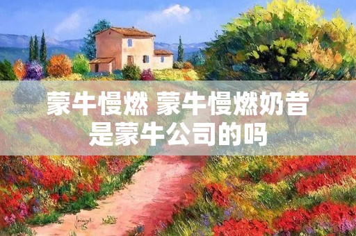 蒙牛慢燃 蒙牛慢燃奶昔是蒙牛公司的吗 蒙牛慢燃 蒙牛慢燃奶昔是蒙牛公司的吗