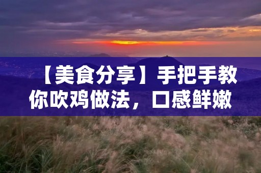 【美食分享】手把手教你吹鸡做法，口感鲜嫩，回味无穷！