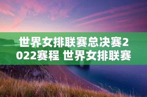 世界女排联赛总决赛2022赛程 世界女排联赛总决赛2022赛程表 世界女排联赛总决赛2022赛程 世界女排联赛总决赛2022赛程表