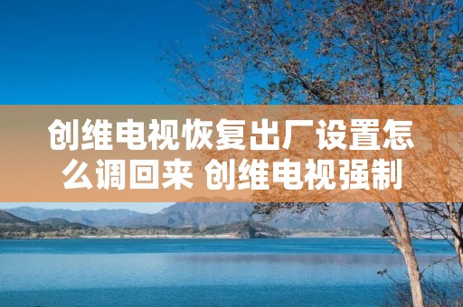 创维电视恢复出厂设置怎么调回来 创维电视强制恢复出厂设置按键