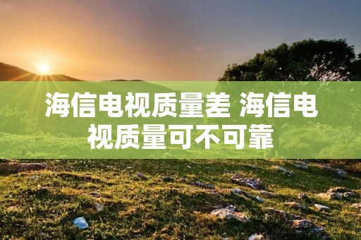 海信电视质量差 海信电视质量可不可靠