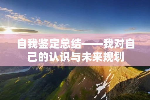 自我鉴定总结——我对自己的认识与未来规划