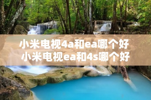 小米电视4a和ea哪个好 小米电视ea和4s哪个好 小米电视4a和ea哪个好 小米电视ea和4s哪个好