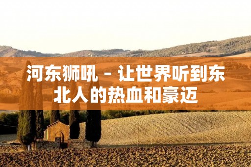 河东狮吼 – 让世界听到东北人的热血和豪迈