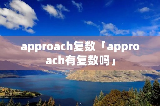 approach复数「approach有复数吗」 approach复数「approach有复数吗」