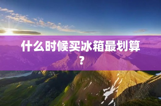 什么时候买冰箱最划算？