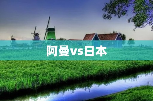阿曼vs日本：亚洲杯小组赛的较量
