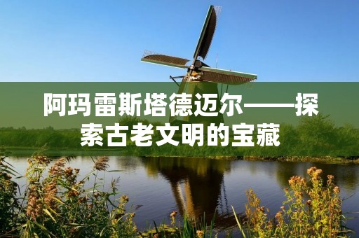 阿玛雷斯塔德迈尔——探索古老文明的宝藏 阿玛雷斯塔德迈尔——探索古老文明的宝藏