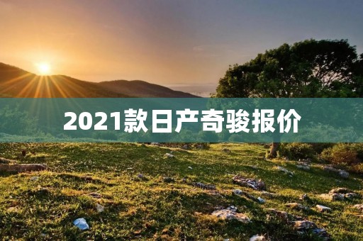 2021款日产奇骏报价:性价比超高,细节升级让人惊喜 2021款日产奇骏报价:性价比超高,细节升级让人惊喜