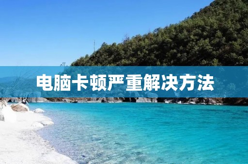 电脑卡顿严重解决方法:从根本上解决电脑卡顿问题