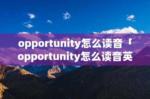 opportunity怎么读音「opportunity怎么读音英语」