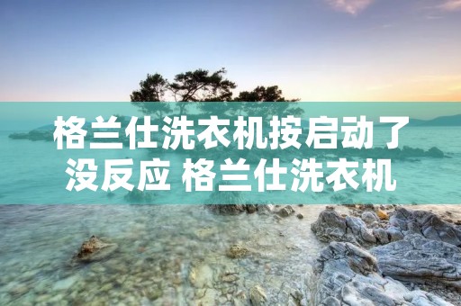 格兰仕洗衣机按启动了没反应 格兰仕洗衣机按启动了没反应怎么办 格兰仕洗衣机按启动了没反应 格兰仕洗衣机按启动了没反应怎么办