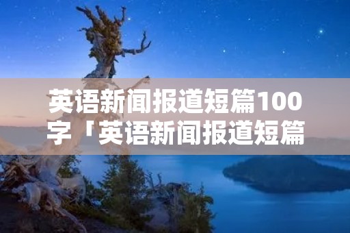 英语新闻报道短篇100字「英语新闻报道短篇100字」