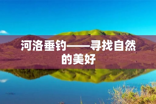 河洛垂钓——寻找自然的美好 河洛垂钓——寻找自然的美好