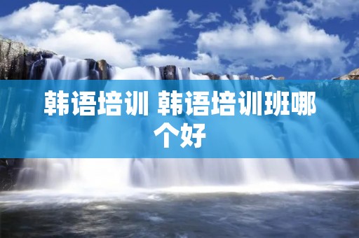 韩语培训 韩语培训班哪个好