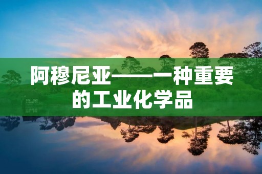阿穆尼亚——一种重要的工业化学品 阿穆尼亚——一种重要的工业化学品
