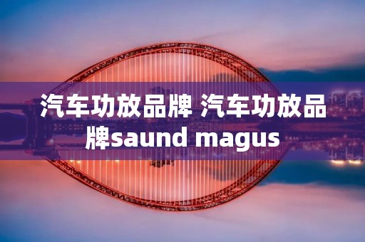 汽车功放品牌 汽车功放品牌saund magus 汽车功放品牌 汽车功放品牌saund magus