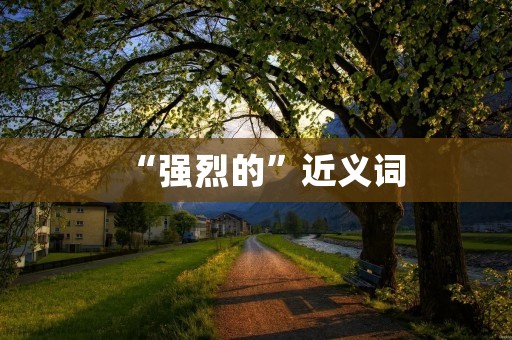 “强烈的”近义词:猛烈、激烈、剧烈、激烈、热烈、狂热、强劲、强有力、强烈的