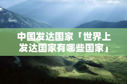 中国发达国家「世界上发达国家有哪些国家」