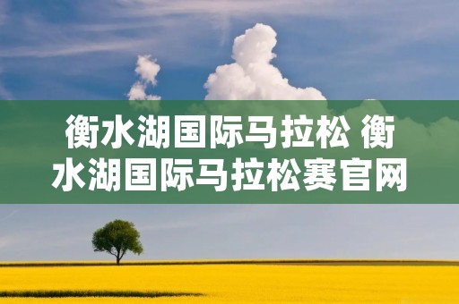 衡水湖国际马拉松 衡水湖国际马拉松赛官网