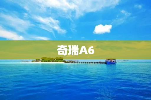 奇瑞A6:豪华品质与高性价比的完美结合 奇瑞A6:豪华品质与高性价比的完美结合