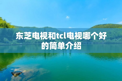 东芝电视和tcl电视哪个好的简单介绍 东芝电视和tcl电视哪个好的简单介绍