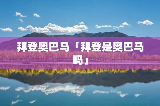 拜登奥巴马「拜登是奥巴马吗」