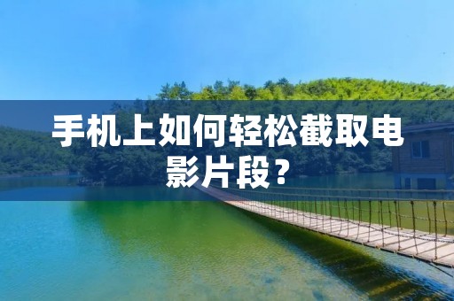 手机上如何轻松截取电影片段?