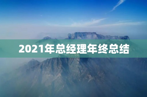 2021年总经理年终总结:砥砺前行,实现跨越式发展