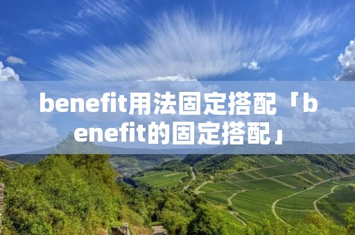 benefit用法固定搭配「benefit的固定搭配」 benefit用法固定搭配「benefit的固定搭配」