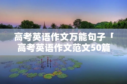 高考英语作文万能句子「高考英语作文范文50篇」 高考英语作文万能句子「高考英语作文范文50篇」