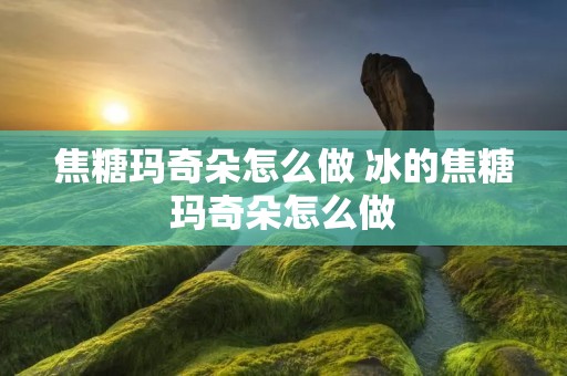 焦糖玛奇朵怎么做 冰的焦糖玛奇朵怎么做