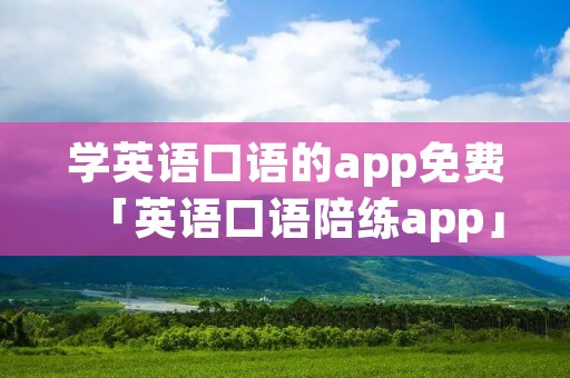 学英语口语的app免费「英语口语陪练app」 学英语口语的app免费「英语口语陪练app」